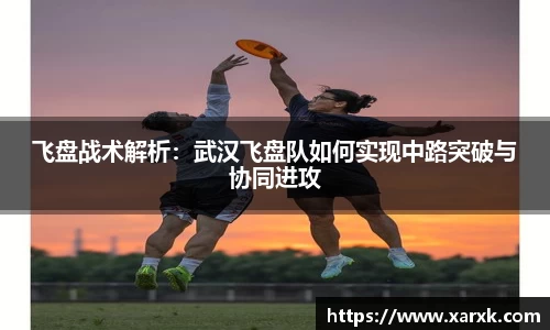 飞盘战术解析：武汉飞盘队如何实现中路突破与协同进攻